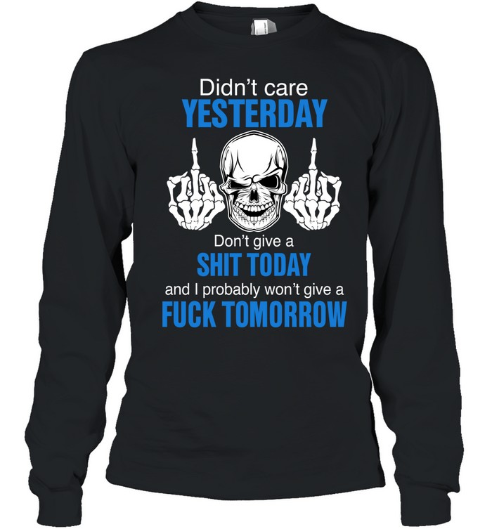 Didn’t care yesterday don’t give a shit today and i probably won’t give a fuck tomorrow Long Sleeve Tee