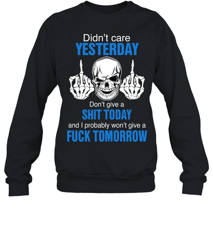 Didn’t care yesterday don’t give a shit today and i probably won’t give a fuck tomorrow Sweatshirt
