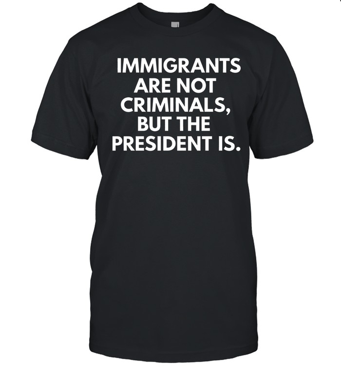 Immigrants Are Not Criminals But The President Is Political Statement Unisex T-Shirt
