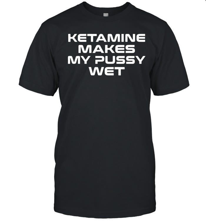 Ketamine makes my pussy wet Unisex T-Shirt