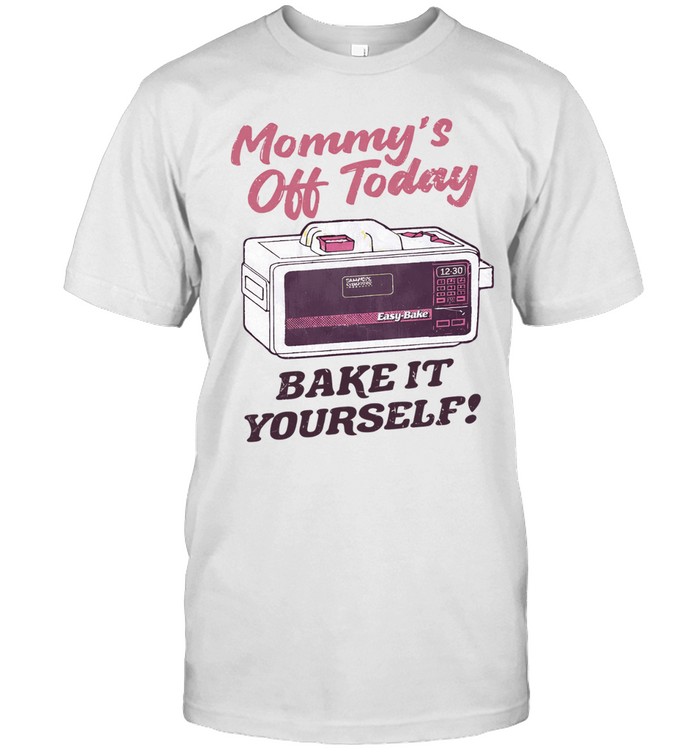 Mommy’S Off Today Bake It Yourself Easy Bake Oven Unisex T-Shirt