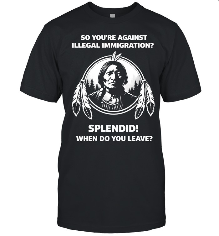 So You’re Against Illegal Immigration When Do You Leave Unisex T-Shirt