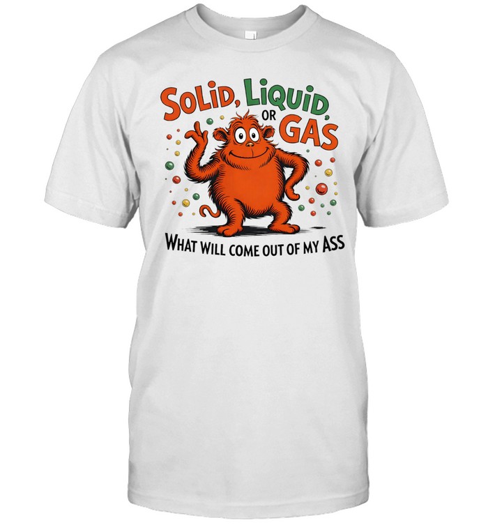 Solid Liquid Or Gas What Will Come Out Of My Ass Unisex T-Shirt