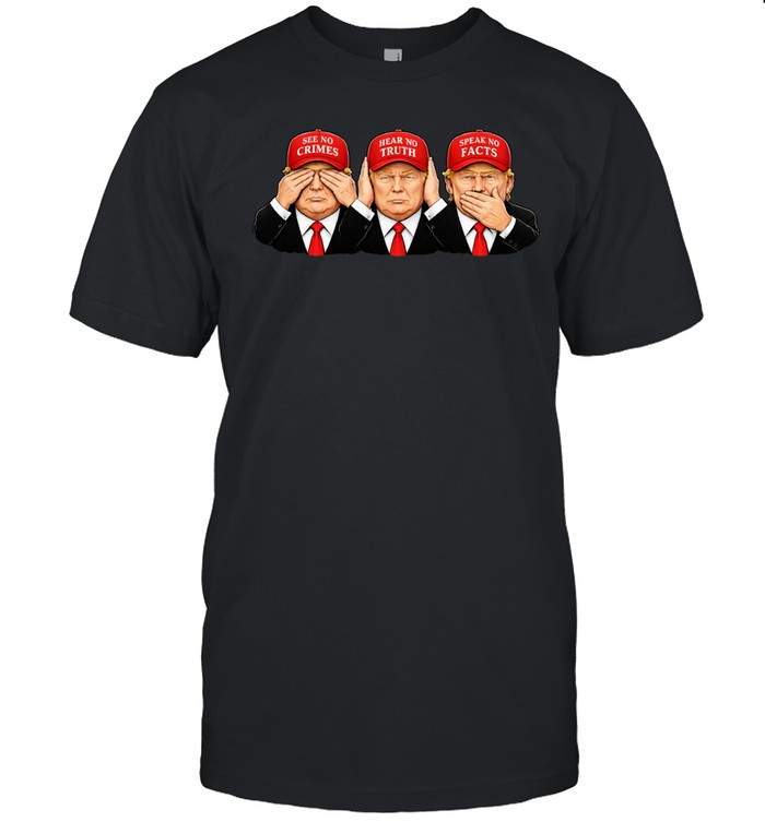 Trump See No Crimes Hear No Truth Speak No Facts Unisex T-Shirt