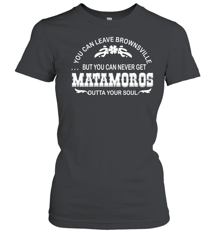 You can leave brownsville but you can never get Matamoros Women T-Shirt