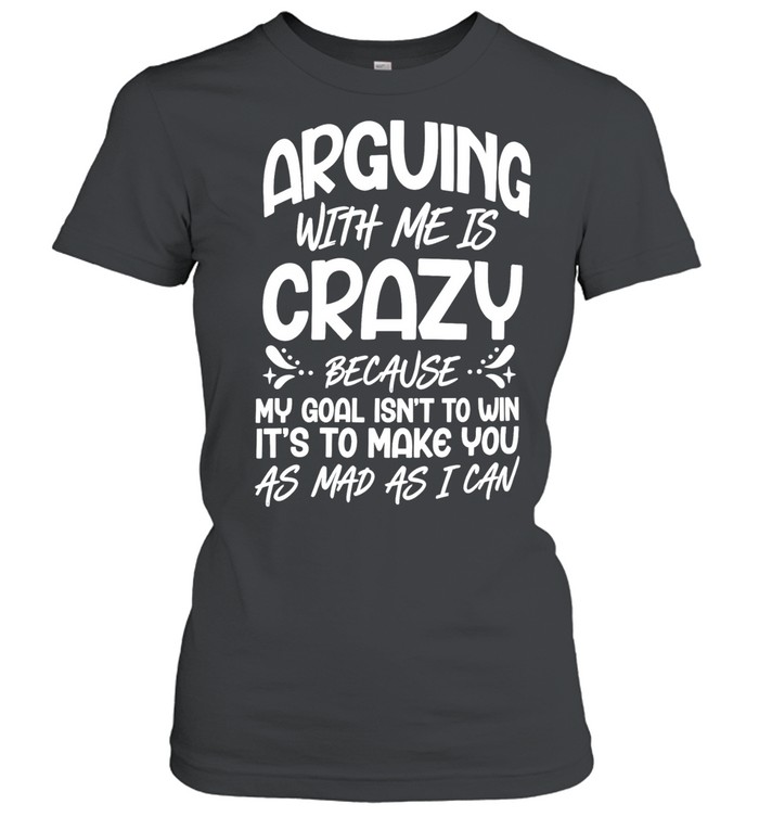 Arguing with me is crazy because my goal isn’t win it’s make you as mad as I can Women T-Shirt