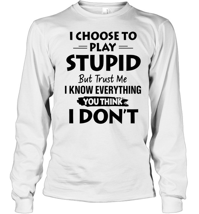 I choose to play stupid but trust me I know everything you think I don’t Long Sleeve Tee