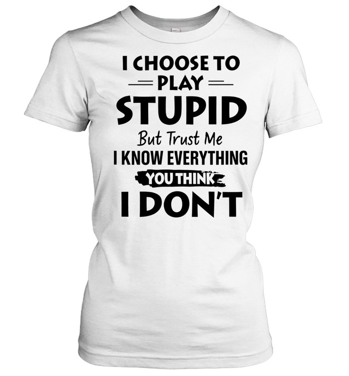 I choose to play stupid but trust me I know everything you think I don’t Women T-Shirt