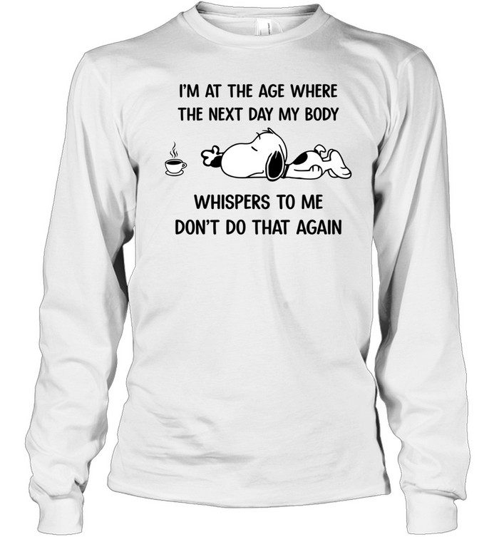 I’m At The Age Where The Next Day My Body Whispers To Me Don’t Do That Again Long Sleeve Tee