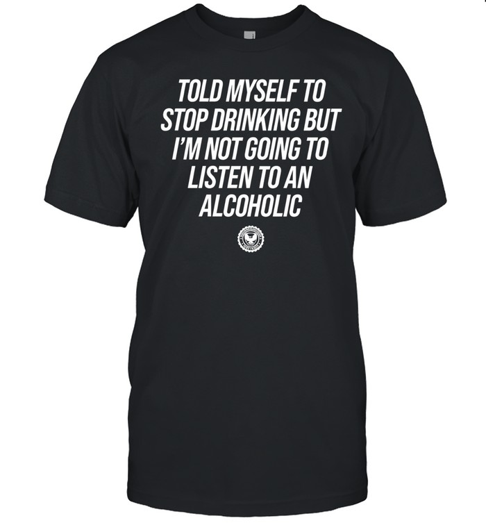 Told Myself To Stop Drinking But I’m Not Going To Listen To An Alcoholic Unisex T-Shirt