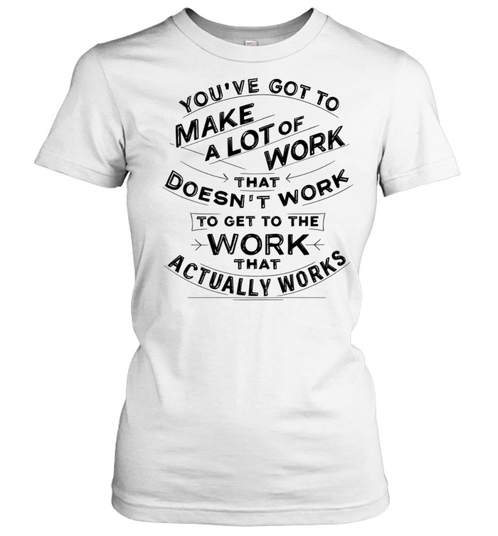 You’ve got to make a lot of work that doesn’t work to get to the work that actually works Women T-Shirt
