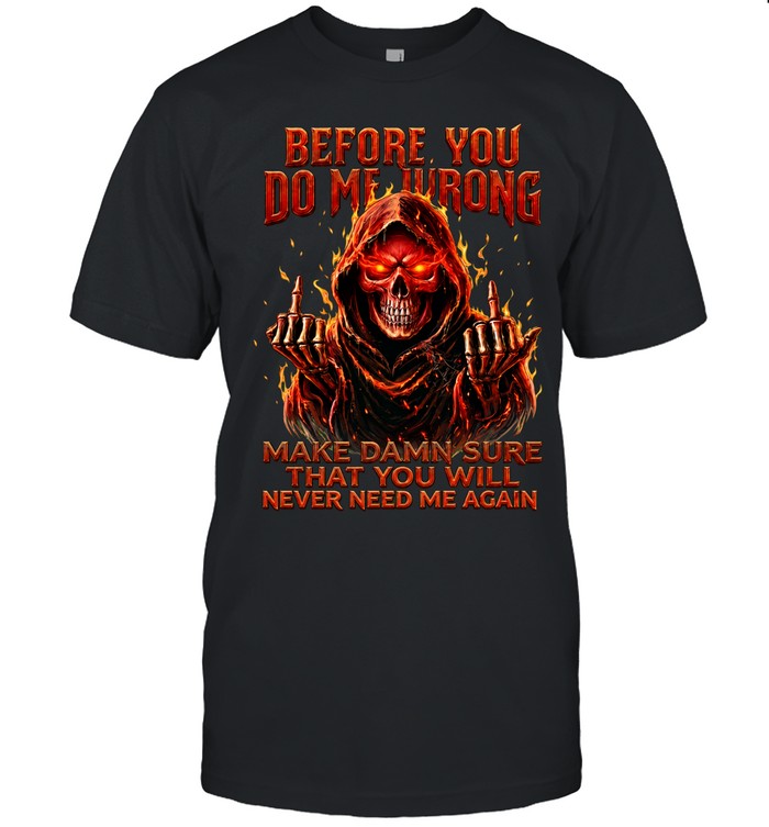 BEFORE YOU DO ME WRONG MAKE DAMN SURE THAT YOU WILL NEVER NEED ME AGAIN Unisex T-Shirt