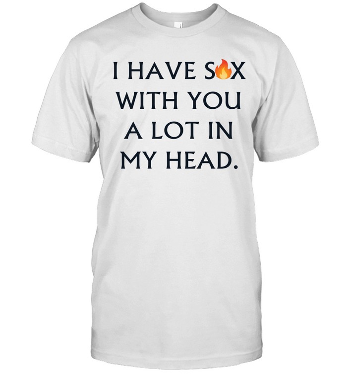 I have sex with you a lot in my head Unisex T-Shirt