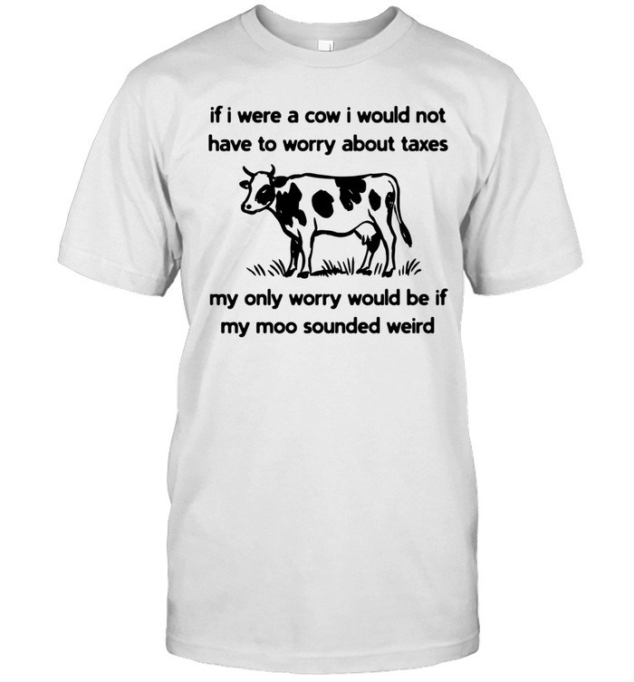 If I Were A Cow I Could Not Have To Worry About Taxes My Only Worry Would Be If My Moo Sounded Weird Unisex T-Shirt