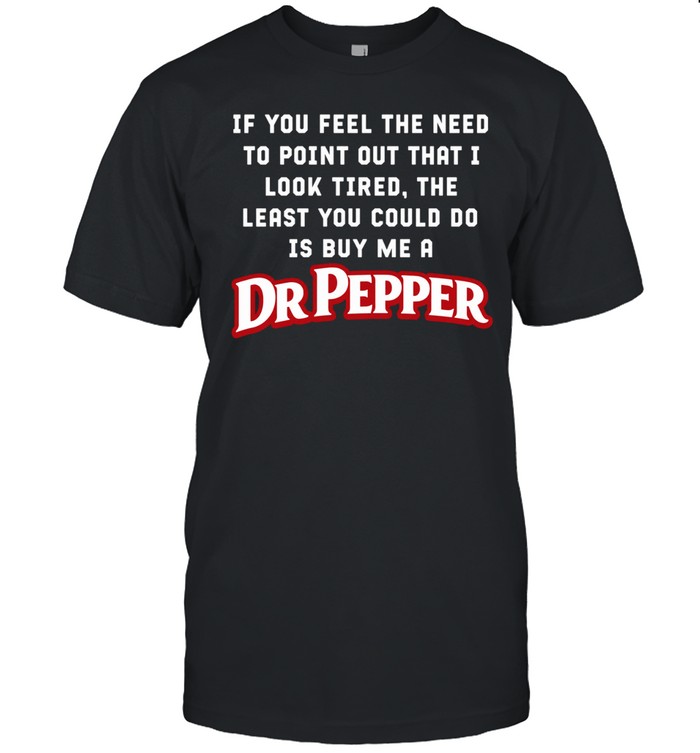 If You Feel The Need To Point Out That I Look Tired The Least You Could Do Is Buy Me A Dr Pepper Unisex T-Shirt