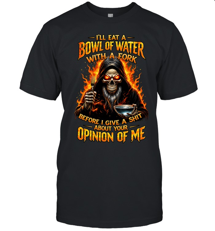 I’ll Eat A Bowl Of Water With A Fork Before I Give A Shit About Your Opinion Of Me Unisex T-Shirt