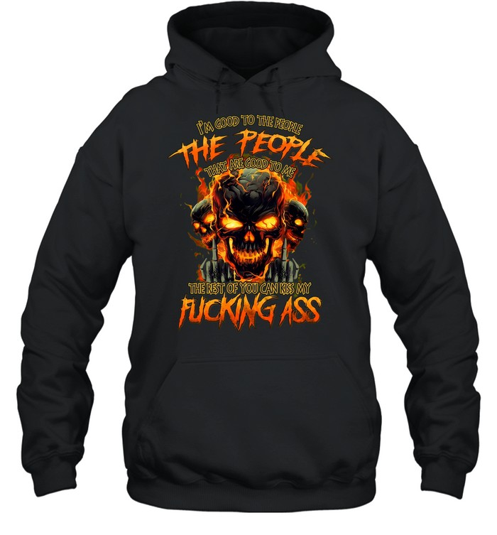 I'M GOOD TO THE PEOPLE THAT ARE GOOD TO ME THE REST OF YOU CAN KISS MY FUCKING ASS Hoodie