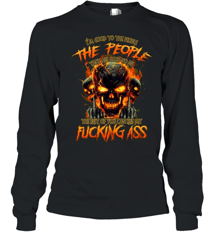 I'M GOOD TO THE PEOPLE THAT ARE GOOD TO ME THE REST OF YOU CAN KISS MY FUCKING ASS Long Sleeve Tee