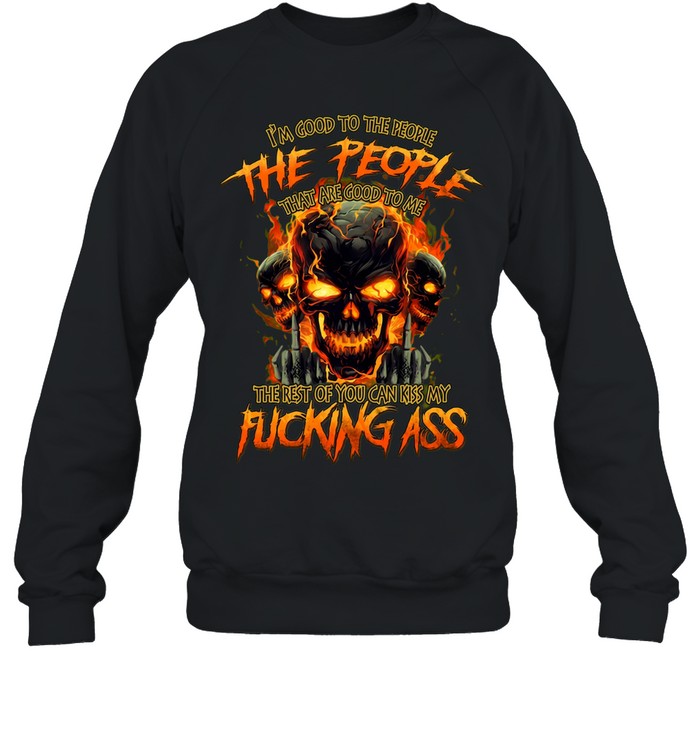 I'M GOOD TO THE PEOPLE THAT ARE GOOD TO ME THE REST OF YOU CAN KISS MY FUCKING ASS Sweatshirt