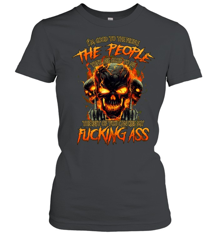 I'M GOOD TO THE PEOPLE THAT ARE GOOD TO ME THE REST OF YOU CAN KISS MY FUCKING ASS Women T-Shirt