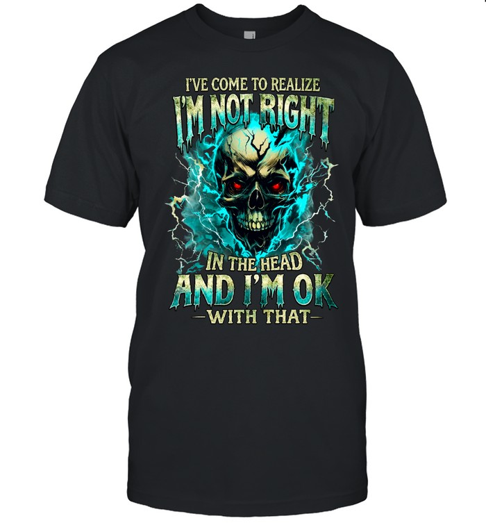 I'VE COME TO REALIZE I'M NOT RIGHT IN THE HEAD AND I'M OK WITH THAT Unisex T-Shirt