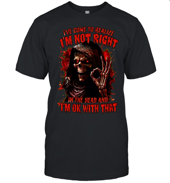 I’ve Come To Realize I’m Not Right In The Head And I’m Ok With That Unisex T-Shirt