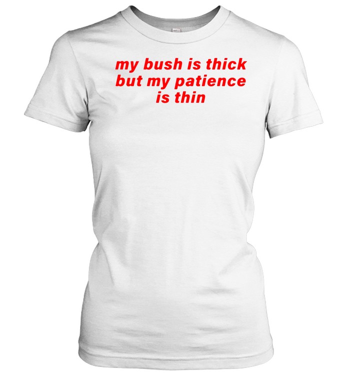 My Bush Is Thick Patience Is Thin Women T-Shirt