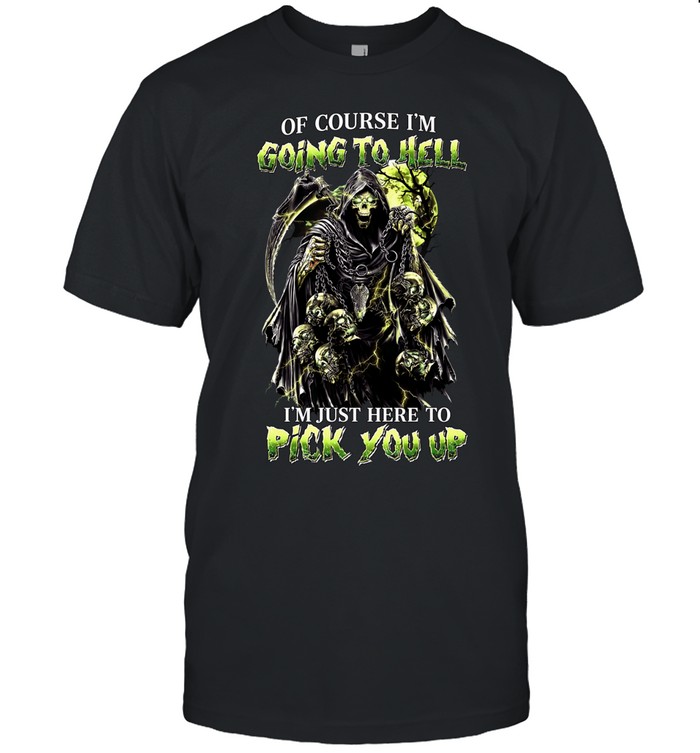 OF COURSE I'M GOING TO HELL I'M JUST HERE TO PICK YOU UP Unisex T-Shirt