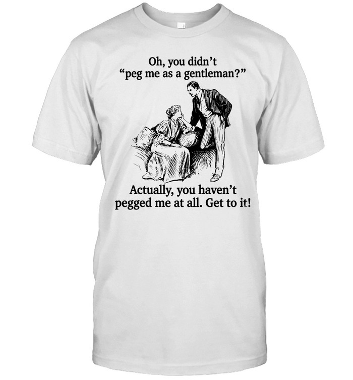 Oh you didn’t peg me as a gentleman Actually you haven’t pegged me at all Get to it Unisex T-Shirt