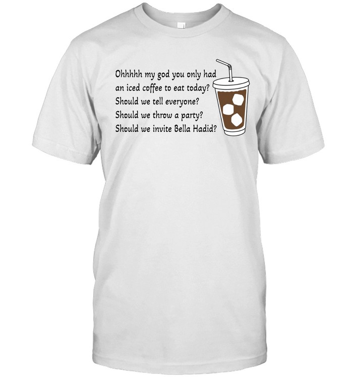 Ohhhhh My God You Only Had An Iced Coffee To Eat Today Unisex T-Shirt