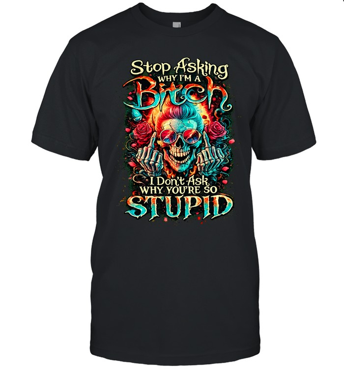 STOP ASKING WHY I'M A BITCH I DON'T ASK WHY YOU'RE SO STUPID Unisex T-Shirt