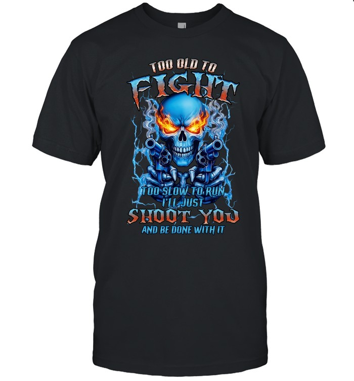 TOO OLD TO FIGHT TOO SLOW TO RUN I'LL JUST SHOOT YOU AND BE DONE WITH IT Unisex T-Shirt