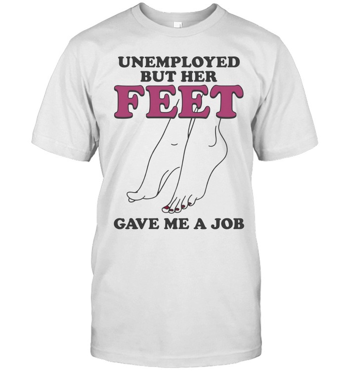 Unemployed But Her Feet Gave Me A Job Unisex T-Shirt