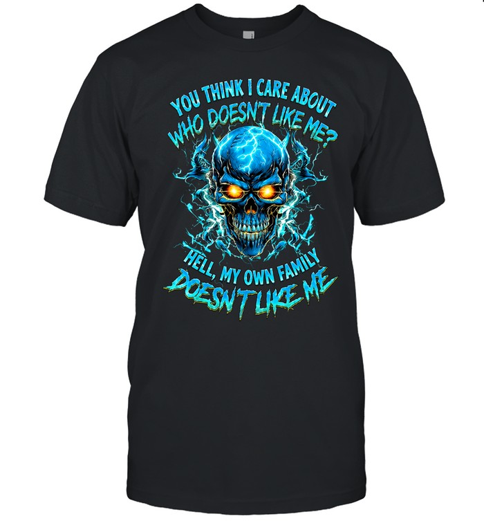 YOU THINK I CARE ABOUT WHO DOESN'T LIKE ME HELL MY OWN FAMILY DOESN'T LIKE ME Unisex T-Shirt