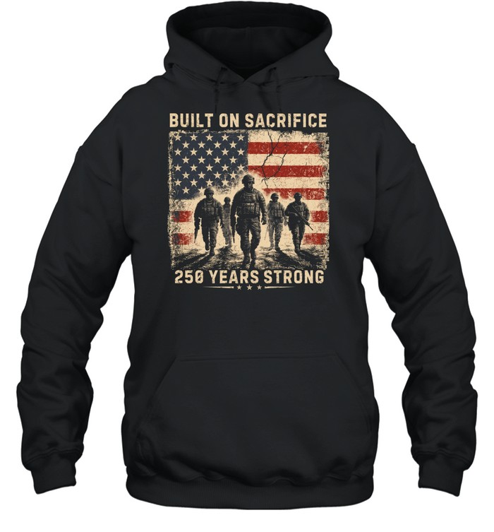 Built On Sacrifice 250 Years Strong Patriotic Veteran Hoodie