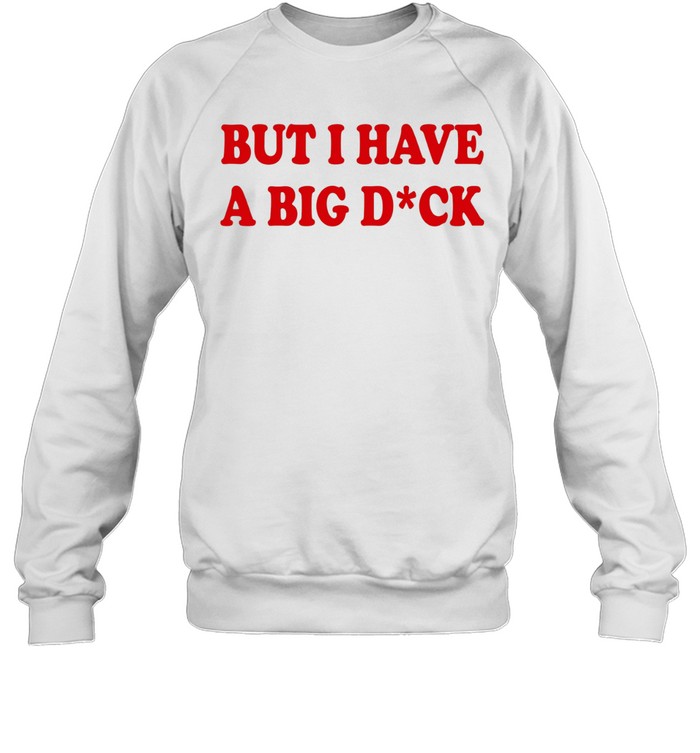 But I Have A Big Dick Sweatshirt