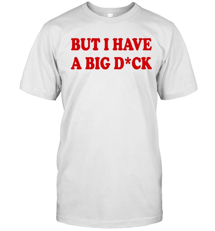 But I Have A Big Dick Unisex T-Shirt