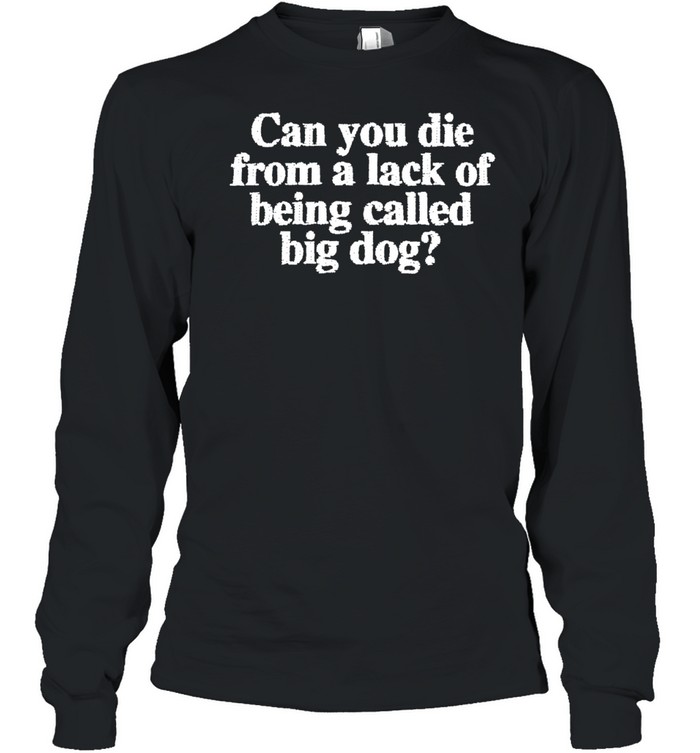 Can You Die From A Lack Of Being Called Big Dog Long Sleeve Tee