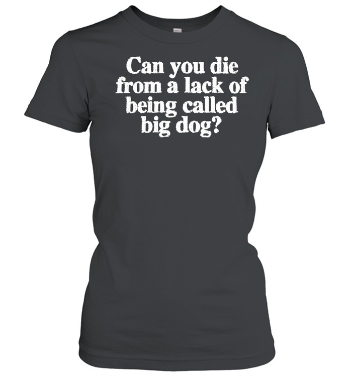 Can You Die From A Lack Of Being Called Big Dog Women T-Shirt