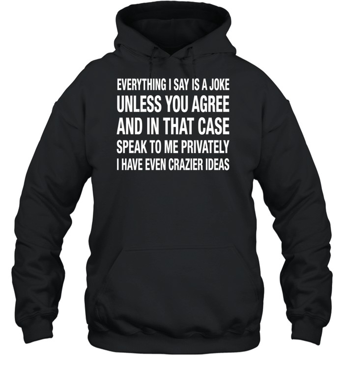 Everything I Say Is A Joke Unless You Agree With Me And In That Case Speak To Me Privately I Have Even Crazier IDeas Hoodie