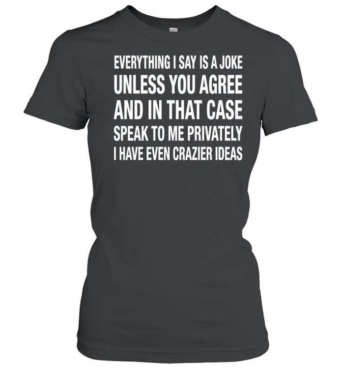 Everything I Say Is A Joke Unless You Agree With Me And In That Case Speak To Me Privately I Have Even Crazier IDeas Women T-Shirt