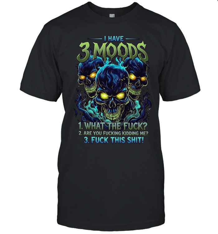 I Have 3 Moods 1 What The Fuck 2 Are You Fucking Kidding Me 3 Fuck This Shit Unisex T-Shirt