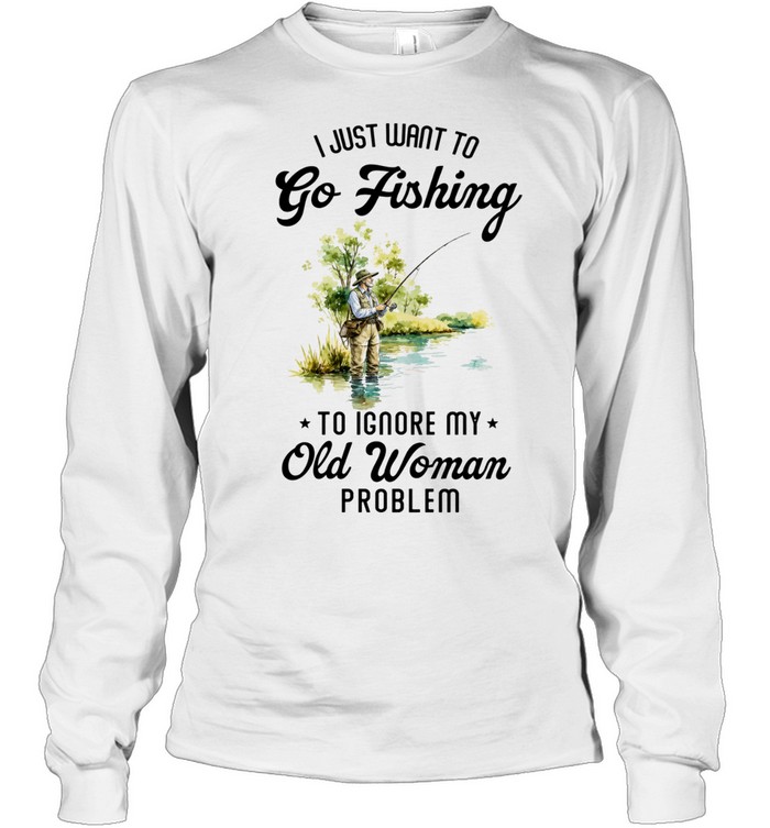 I Just Want to Go Fishing to Ignore My Old Woman Problem Long Sleeve Tee