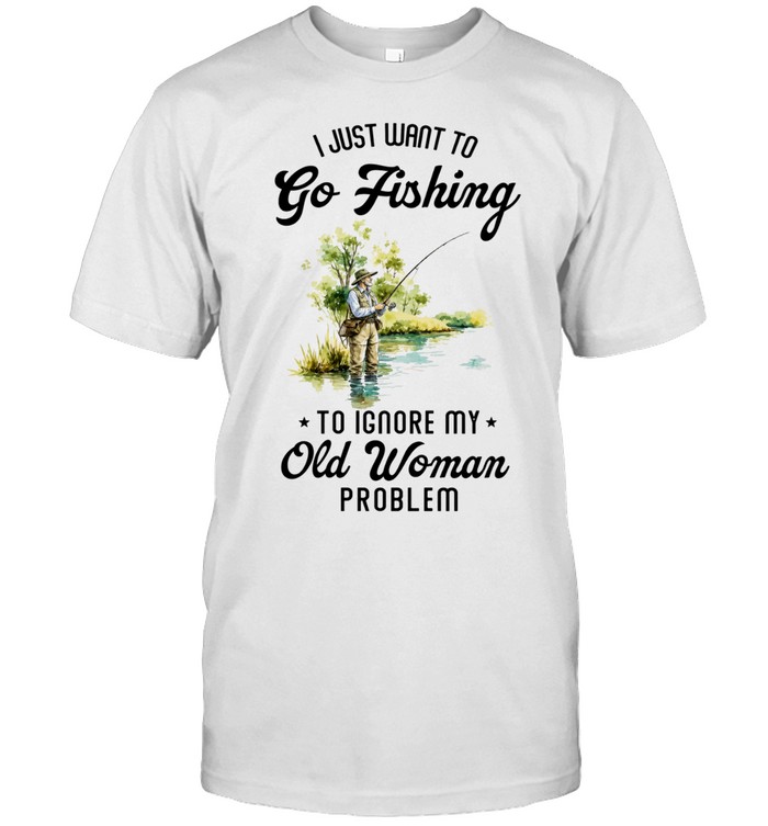 I Just Want to Go Fishing to Ignore My Old Woman Problem Unisex T-Shirt
