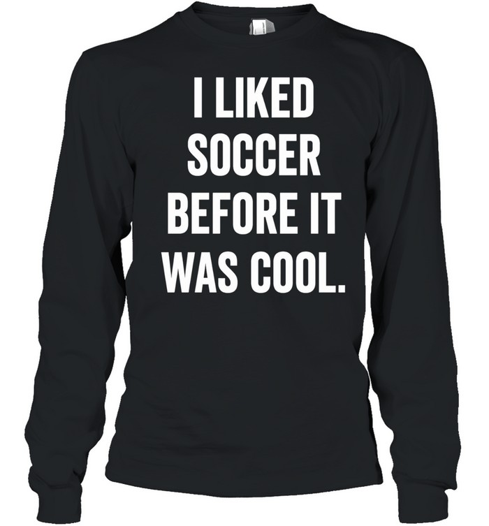 I Liked Soccer Before It Was Cool Long Sleeve Tee