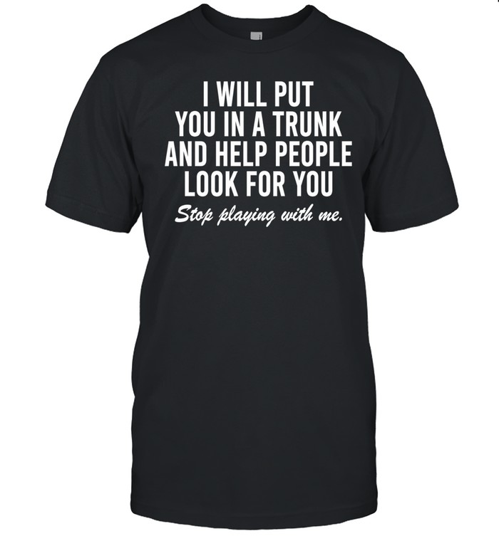 I Will Put You In The Trunk And Help People Look For You Stop Playing With Me Unisex T-Shirt