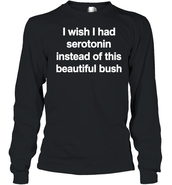 I Wish I Had Serotonin Instead Of This Beautiful Bush Long Sleeve Tee