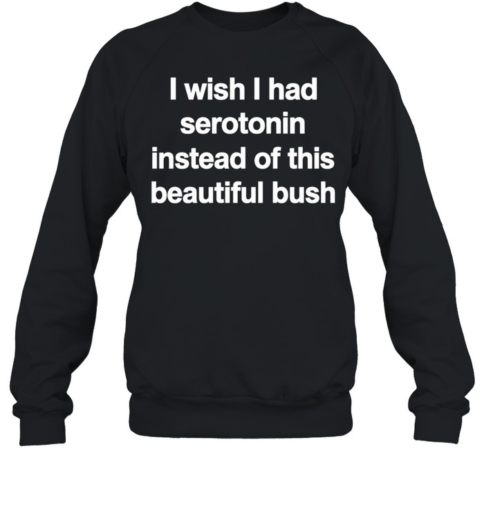 I Wish I Had Serotonin Instead Of This Beautiful Bush Sweatshirt