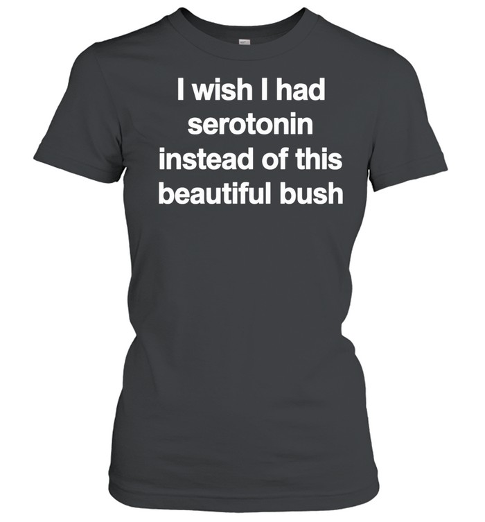 I Wish I Had Serotonin Instead Of This Beautiful Bush Women T-Shirt