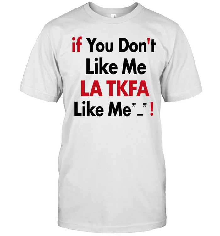 If You Don’t Like Me LA TKFA Like Me Unisex T-Shirt